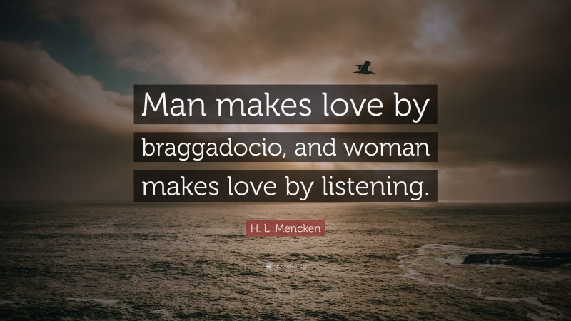 H. L. Mencken Quote: “Man makes love by braggadocio, and woman makes love by listening.”