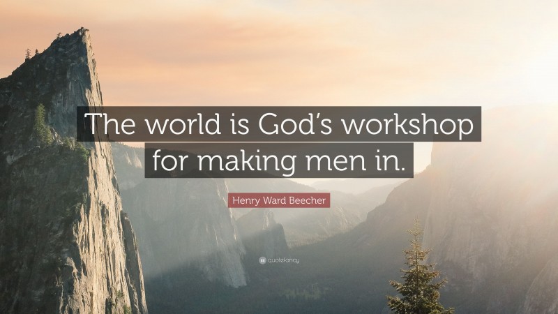 Henry Ward Beecher Quote: “The world is God’s workshop for making men in.”