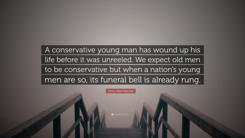 Henry Ward Beecher Quote: “A conservative young man has wound up his life before it was unreeled. We expect old men to be conservative but when a nation’s young men are so, its funeral bell is already rung.”