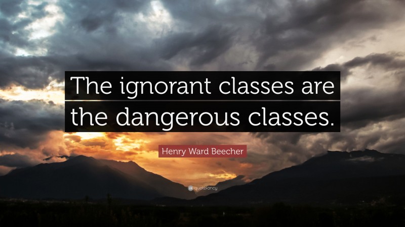 Henry Ward Beecher Quote: “The ignorant classes are the dangerous classes.”