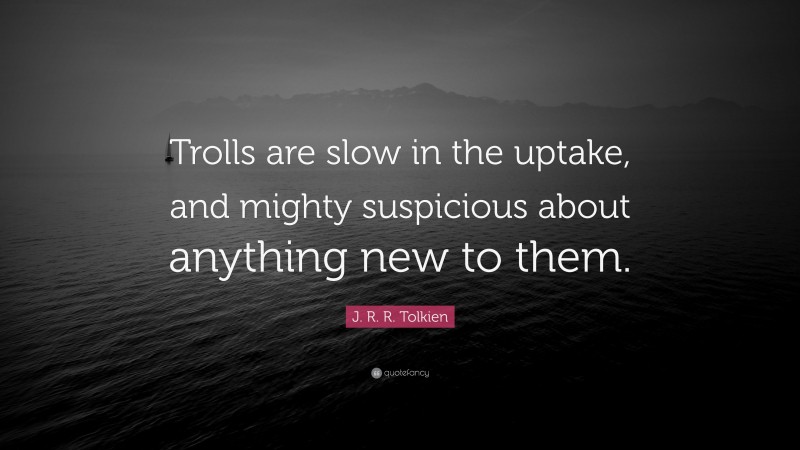 J. R. R. Tolkien Quote: “Trolls are slow in the uptake, and mighty suspicious about anything new to them.”
