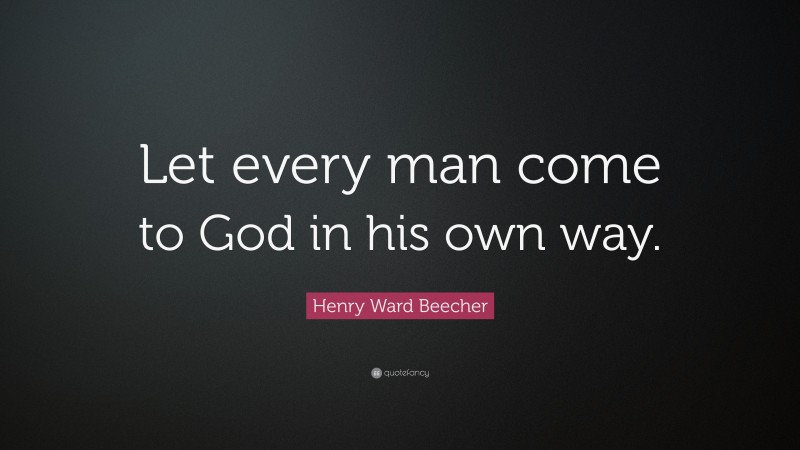 Henry Ward Beecher Quote: “Let every man come to God in his own way.”