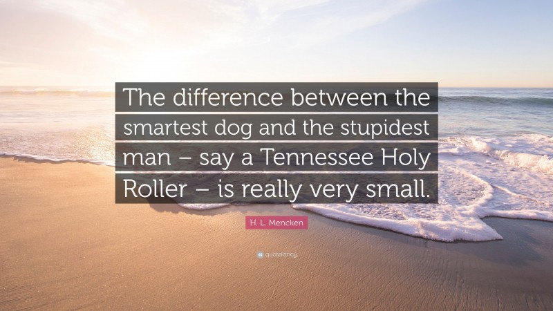 H. L. Mencken Quote: “The difference between the smartest dog and the stupidest man – say a Tennessee Holy Roller – is really very small.”