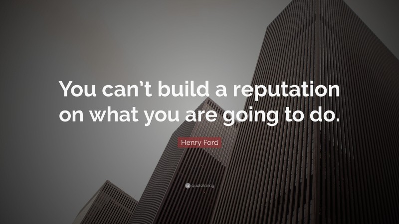 Henry Ford Quote: “You can’t build a reputation on what you are going to do.”