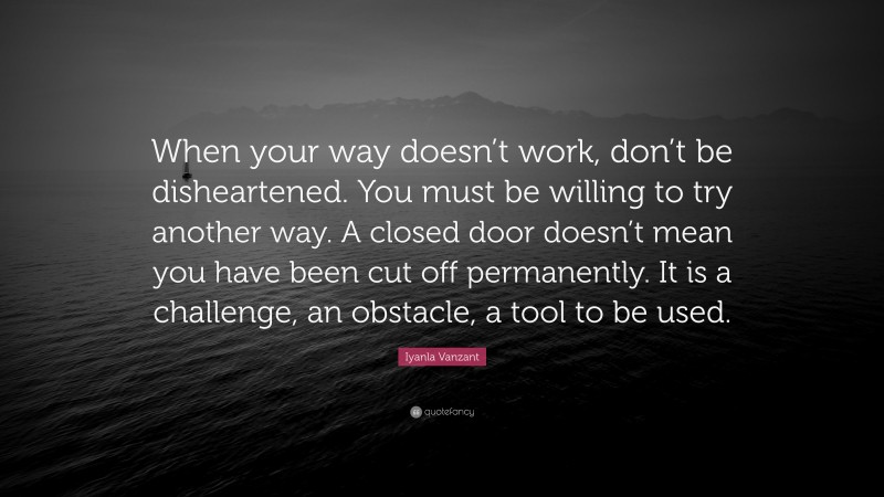 Iyanla Vanzant Quote: “When your way doesn’t work, don’t be disheartened. You must be willing to try another way. A closed door doesn’t mean you have been cut off permanently. It is a challenge, an obstacle, a tool to be used.”