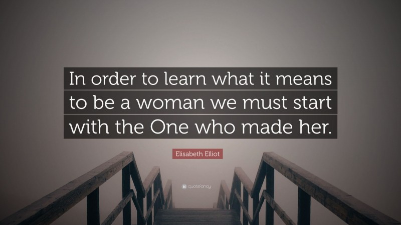 Elisabeth Elliot Quote: “In order to learn what it means to be a woman we must start with the One who made her.”