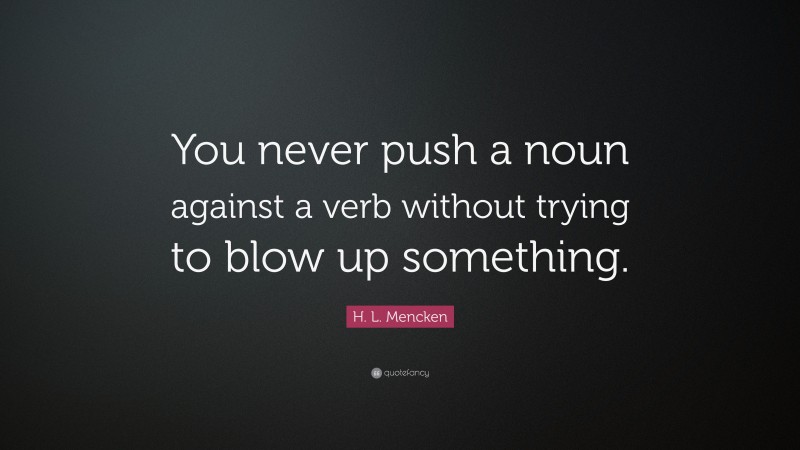 H. L. Mencken Quote: “You never push a noun against a verb without trying to blow up something.”