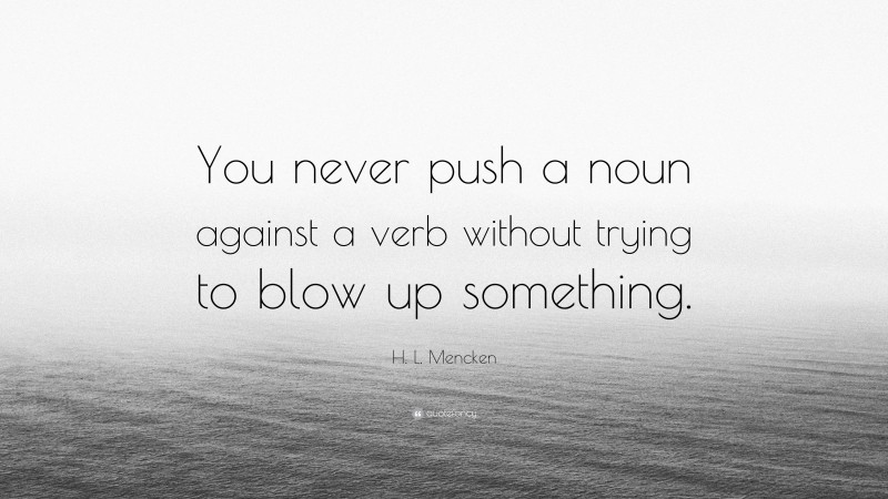 H. L. Mencken Quote: “You never push a noun against a verb without trying to blow up something.”