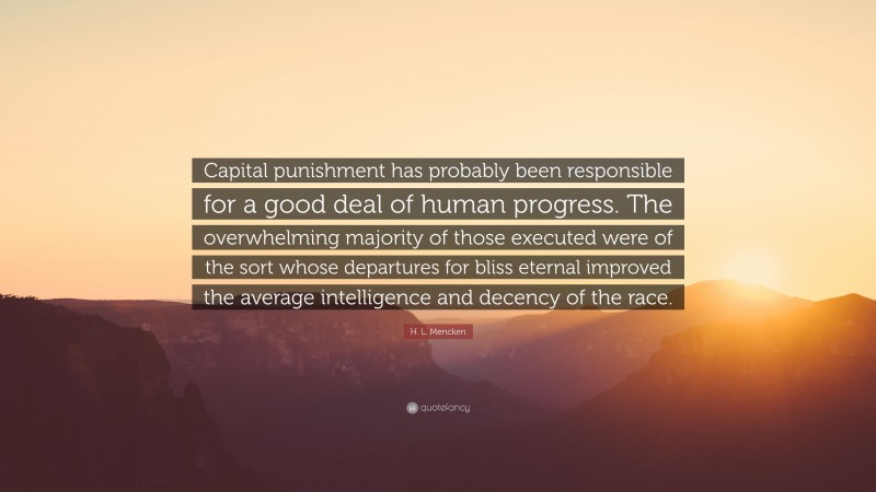 H. L. Mencken Quote: “Capital punishment has probably been responsible for a good deal of human progress. The overwhelming majority of those executed were of the sort whose departures for bliss eternal improved the average intelligence and decency of the race.”