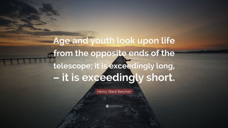 Henry Ward Beecher Quote: “Age and youth look upon life from the opposite ends of the telescope; it is exceedingly long, – it is exceedingly short.”