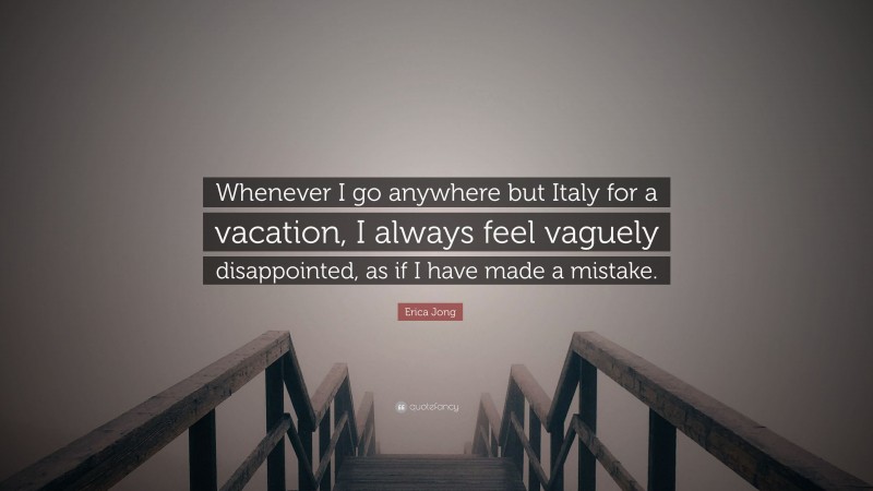 Erica Jong Quote: “Whenever I go anywhere but Italy for a vacation, I always feel vaguely disappointed, as if I have made a mistake.”