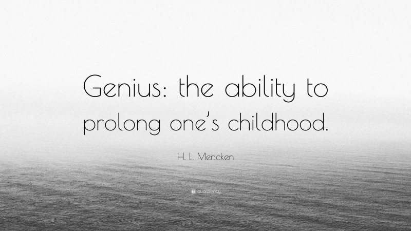 H. L. Mencken Quote: “Genius: the ability to prolong one’s childhood.”