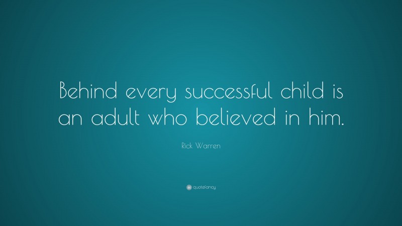 Rick Warren Quote: “Behind every successful child is an adult who believed in him.”