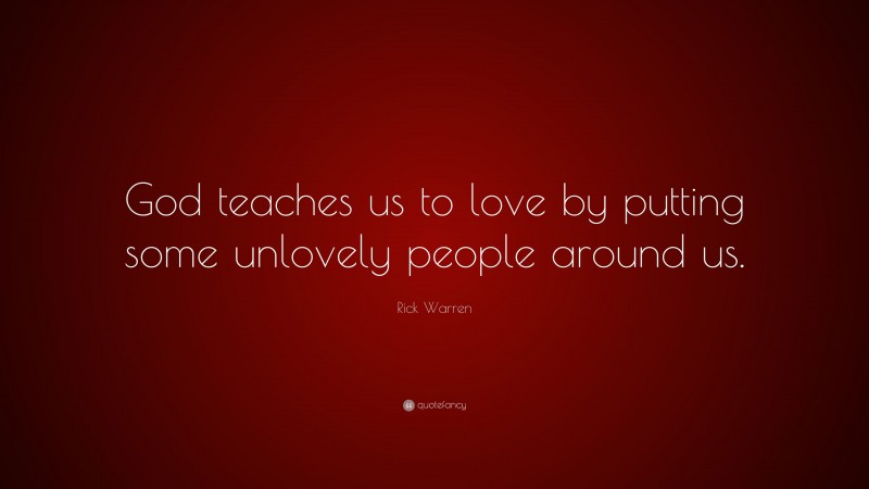 Rick Warren Quote: “God teaches us to love by putting some unlovely people around us.”