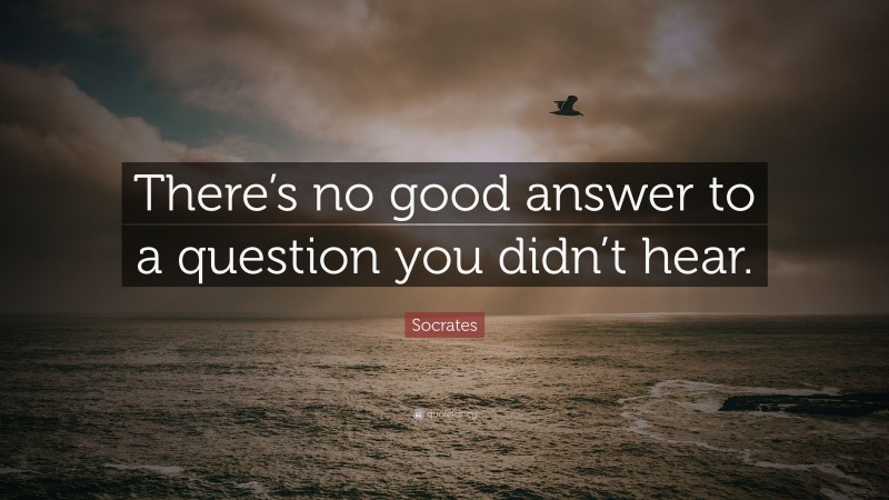 Socrates Quote: “There’s no good answer to a question you didn’t hear.”