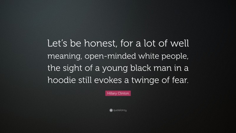 Hillary Clinton Quote: “Let’s be honest, for a lot of well meaning, open-minded white people, the sight of a young black man in a hoodie still evokes a twinge of fear.”