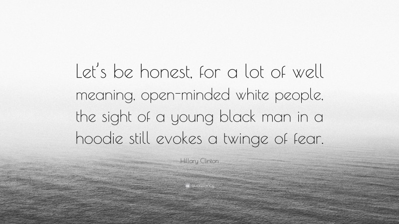 Hillary Clinton Quote: “Let’s be honest, for a lot of well meaning, open-minded white people, the sight of a young black man in a hoodie still evokes a twinge of fear.”