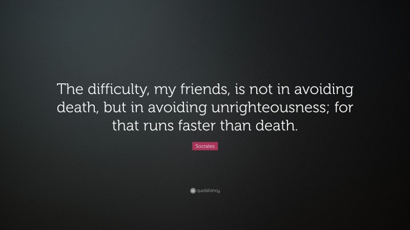 Socrates Quote: “The difficulty, my friends, is not in avoiding death, but in avoiding unrighteousness; for that runs faster than death.”