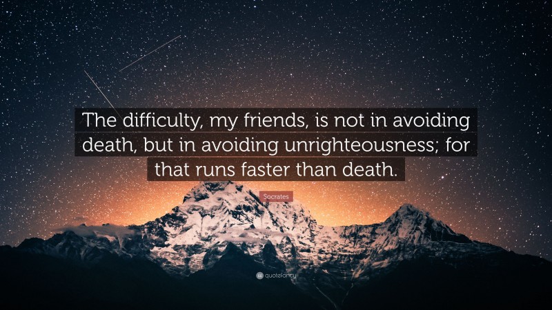 Socrates Quote: “The difficulty, my friends, is not in avoiding death, but in avoiding unrighteousness; for that runs faster than death.”