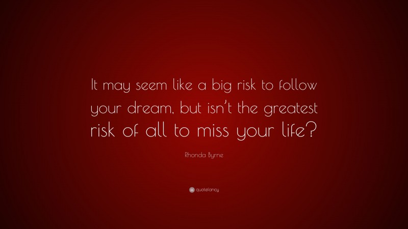 Rhonda Byrne Quote: “It may seem like a big risk to follow your dream, but isn’t the greatest risk of all to miss your life?”
