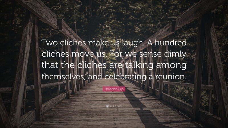 Umberto Eco Quote: “Two cliches make us laugh. A hundred cliches move us. For we sense dimly that the cliches are talking among themselves, and celebrating a reunion.”