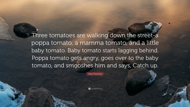 Uma Thurman Quote: “Three tomatoes are walking down the street-a poppa tomato, a mamma tomato, and a little baby tomato. Baby tomato starts lagging behind. Poppa tomato gets angry, goes over to the baby tomato, and smooshes him and says, Catch up.”