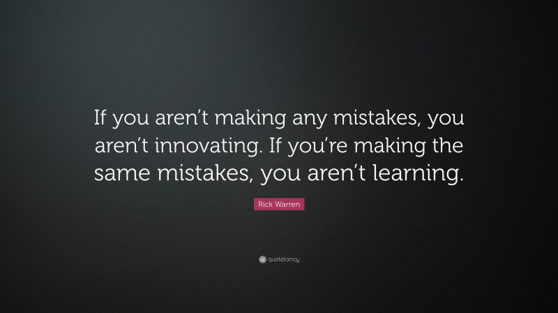 Rick Warren Quote: “If you aren’t making any mistakes, you aren’t innovating. If you’re making the same mistakes, you aren’t learning.”