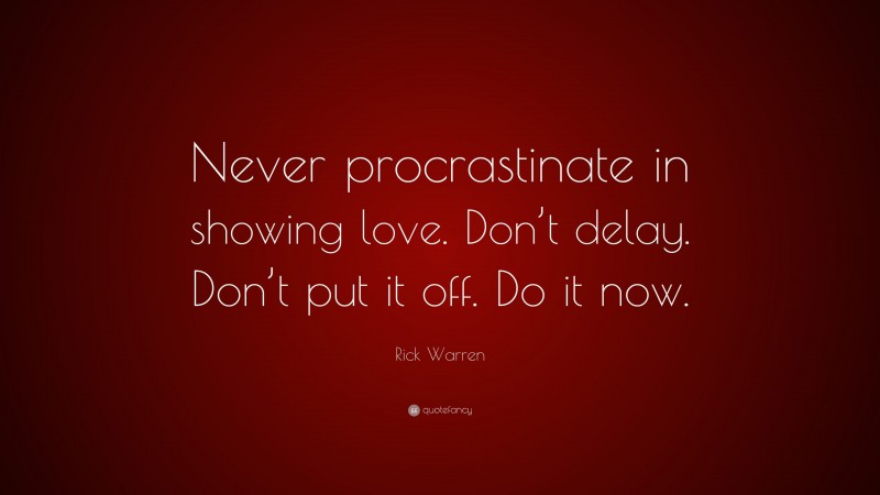 Rick Warren Quote: “Never procrastinate in showing love. Don’t delay. Don’t put it off. Do it now.”