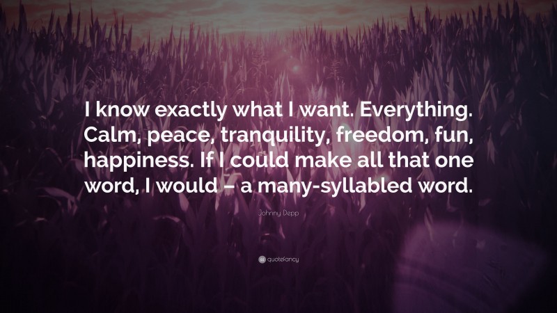 Johnny Depp Quote: “I know exactly what I want. Everything. Calm, peace, tranquility, freedom, fun, happiness. If I could make all that one word, I would – a many-syllabled word.”