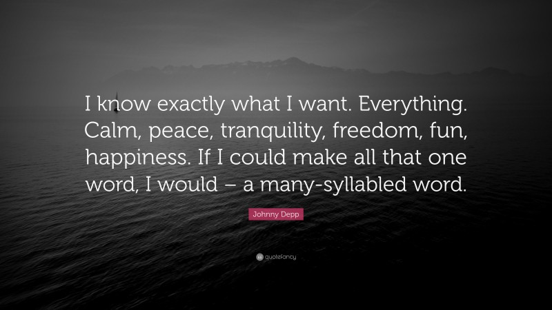 Johnny Depp Quote: “I know exactly what I want. Everything. Calm, peace, tranquility, freedom, fun, happiness. If I could make all that one word, I would – a many-syllabled word.”