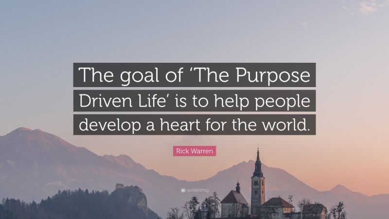 Rick Warren Quote: “The goal of ‘The Purpose Driven Life’ is to help people develop a heart for the world.”