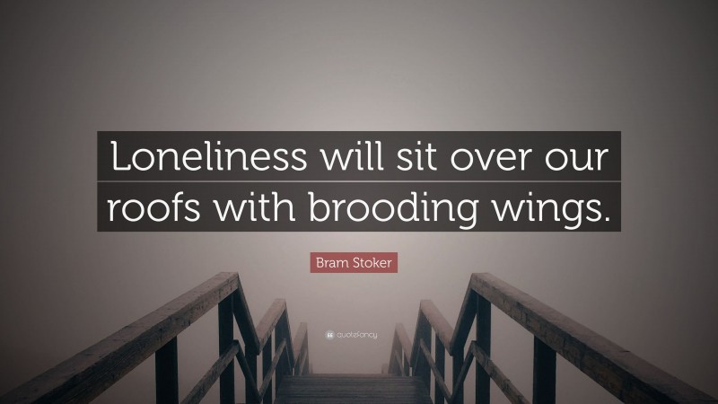 Bram Stoker Quote: “Loneliness will sit over our roofs with brooding wings.”