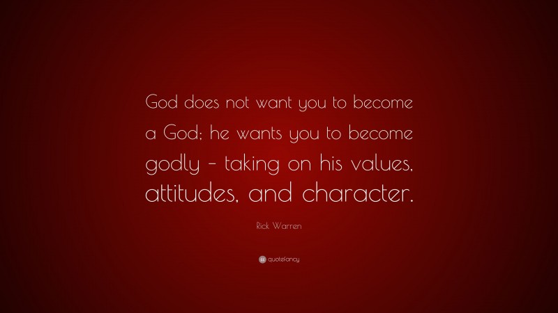 Rick Warren Quote: “God does not want you to become a God; he wants you to become godly – taking on his values, attitudes, and character.”