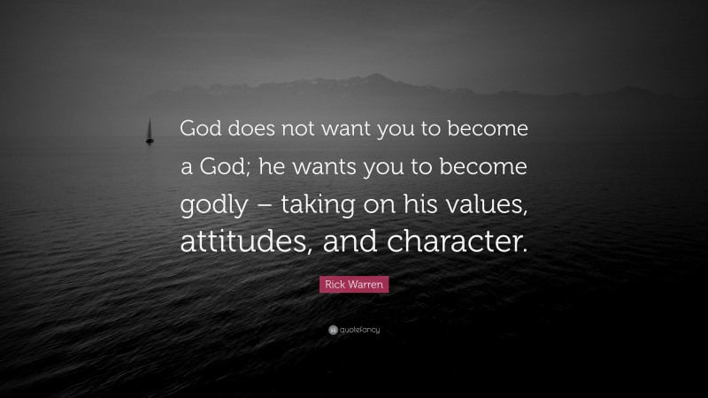 Rick Warren Quote: “God does not want you to become a God; he wants you to become godly – taking on his values, attitudes, and character.”