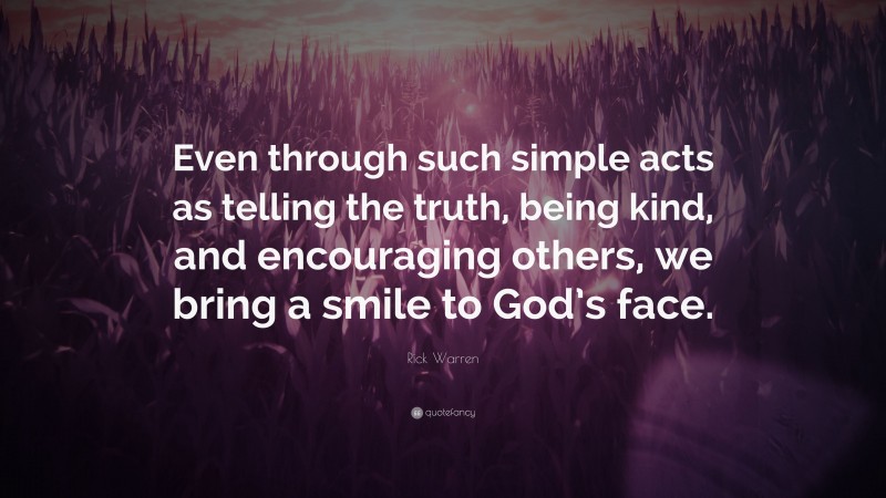 Rick Warren Quote: “Even through such simple acts as telling the truth, being kind, and encouraging others, we bring a smile to God’s face.”