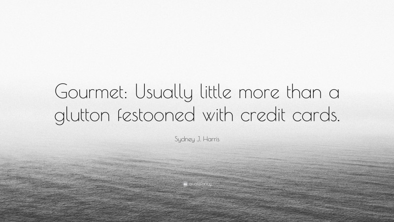 Sydney J. Harris Quote: “Gourmet: Usually little more than a glutton festooned with credit cards.”