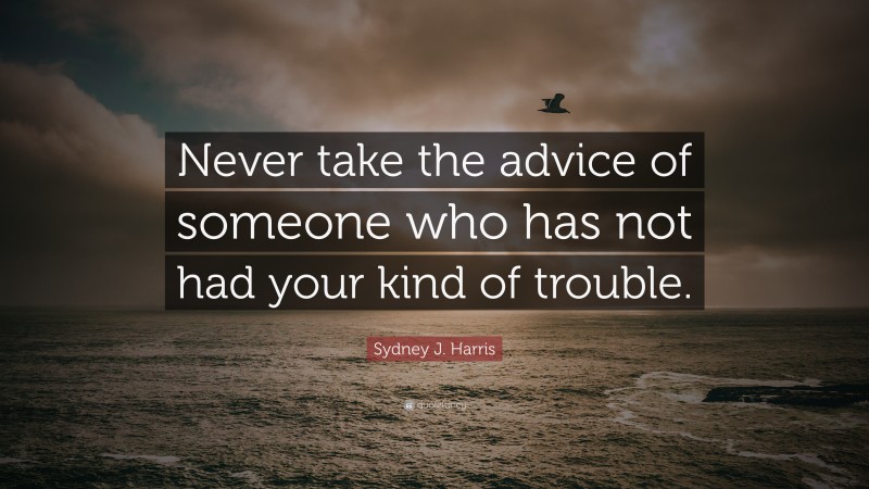 Sydney J. Harris Quote: “Never take the advice of someone who has not had your kind of trouble.”