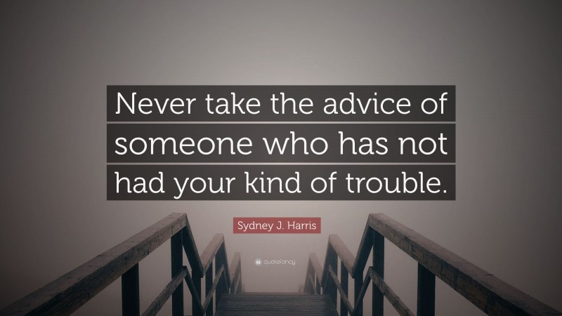 Sydney J. Harris Quote: “Never take the advice of someone who has not had your kind of trouble.”