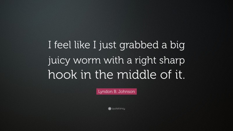 Lyndon B. Johnson Quote: “I feel like I just grabbed a big juicy worm with a right sharp hook in the middle of it.”