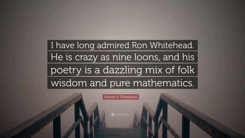 Hunter S. Thompson Quote: “I have long admired Ron Whitehead. He is crazy as nine loons, and his poetry is a dazzling mix of folk wisdom and pure mathematics.”