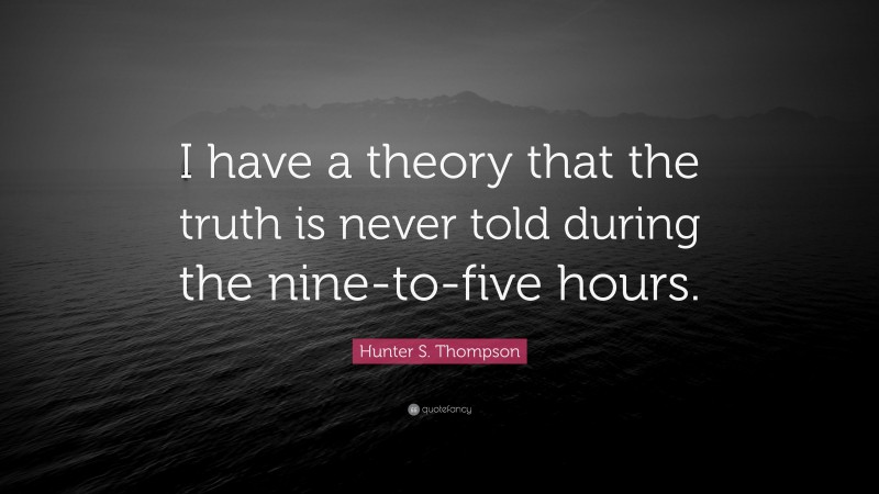Hunter S. Thompson Quote: “I have a theory that the truth is never told during the nine-to-five hours.”