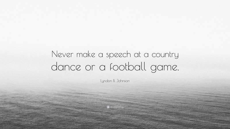 Lyndon B. Johnson Quote: “Never make a speech at a country dance or a football game.”