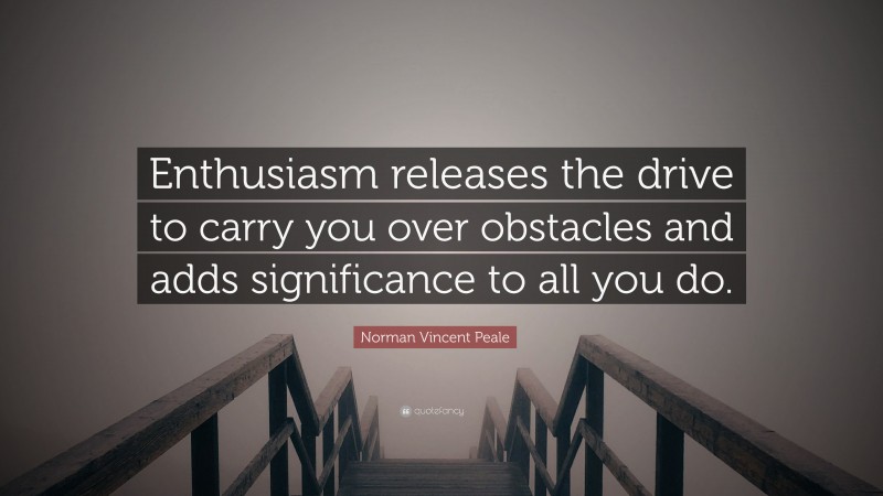 Norman Vincent Peale Quote: “Enthusiasm releases the drive to carry you over obstacles and adds significance to all you do.”