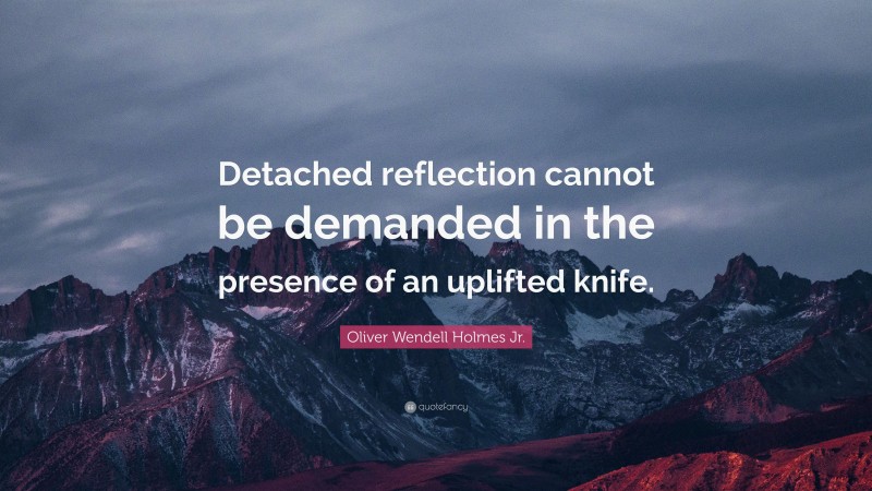 Oliver Wendell Holmes Jr. Quote: “Detached reflection cannot be demanded in the presence of an uplifted knife.”