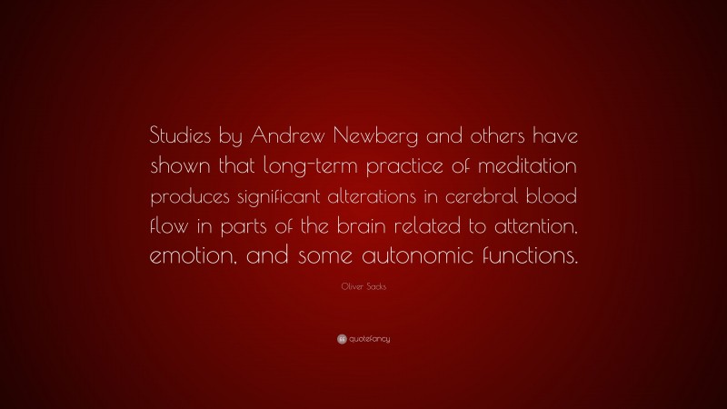 Oliver Sacks Quote: “Studies by Andrew Newberg and others have shown that long-term practice of meditation produces significant alterations in cerebral blood flow in parts of the brain related to attention, emotion, and some autonomic functions.”