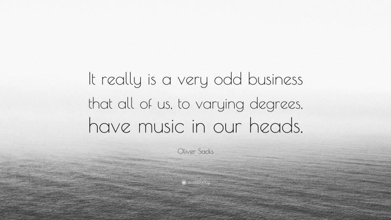 Oliver Sacks Quote: “It really is a very odd business that all of us, to varying degrees, have music in our heads.”