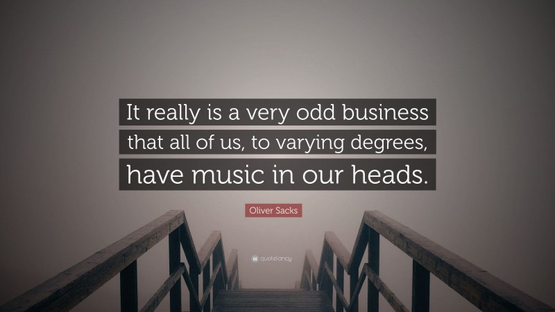 Oliver Sacks Quote: “It really is a very odd business that all of us, to varying degrees, have music in our heads.”