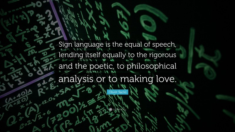 Oliver Sacks Quote: “Sign language is the equal of speech, lending itself equally to the rigorous and the poetic, to philosophical analysis or to making love.”