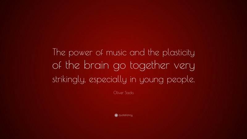 Oliver Sacks Quote: “The power of music and the plasticity of the brain go together very strikingly, especially in young people.”