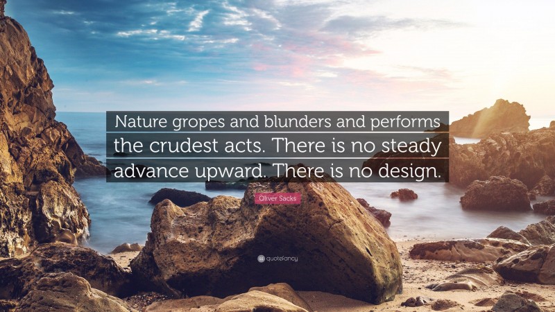 Oliver Sacks Quote: “Nature gropes and blunders and performs the crudest acts. There is no steady advance upward. There is no design.”